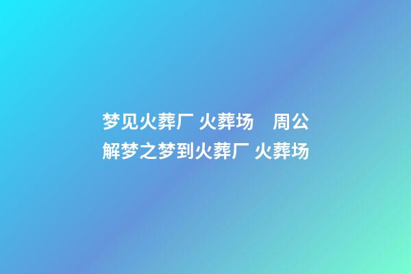 梦见火葬厂 火葬场　周公解梦之梦到火葬厂 火葬场